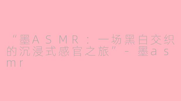 “墨ASMR：一场黑白交织的沉浸式感官之旅”-墨asmr