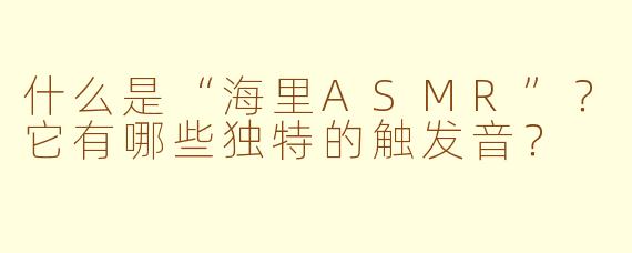 什么是“海里ASMR”？它有哪些独特的触发音？