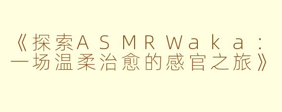 《探索ASMRWaka：一场温柔治愈的感官之旅》