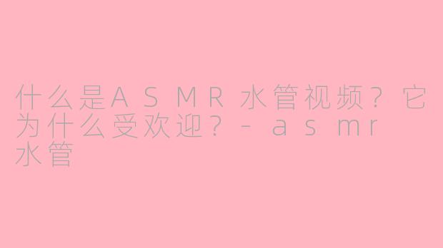 什么是ASMR水管视频？它为什么受欢迎？-asmr 水管