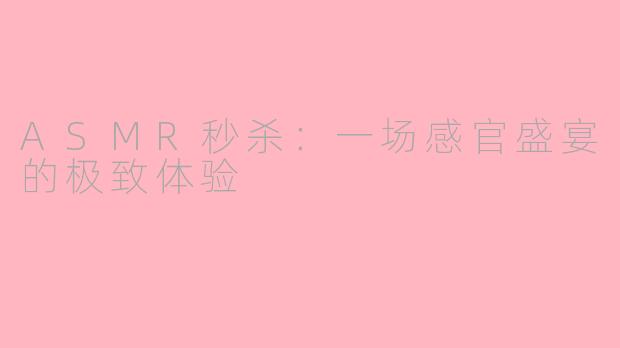 ASMR秒杀：一场感官盛宴的极致体验