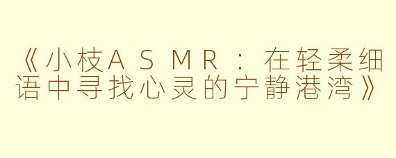 《小枝ASMR:在轻柔细语中寻找心灵的宁静港湾》