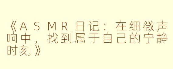 《ASMR日记：在细微声响中，找到属于自己的宁静时刻》