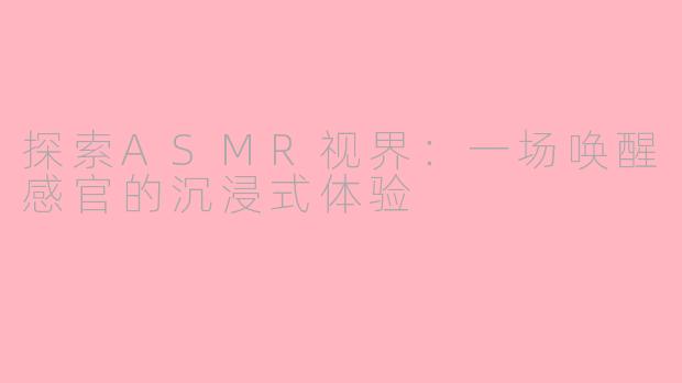 探索ASMR视界：一场唤醒感官的沉浸式体验