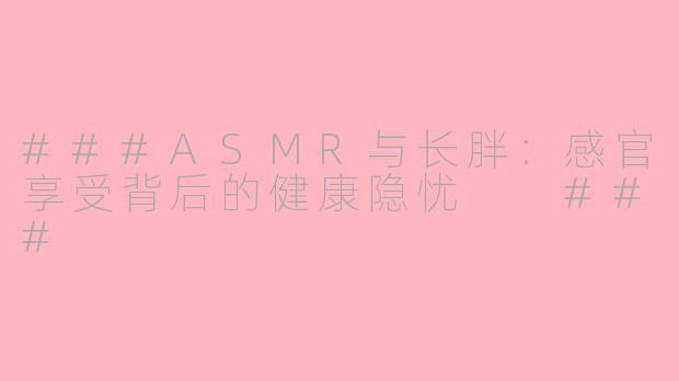 ###ASMR与长胖：感官享受背后的健康隐忧

###