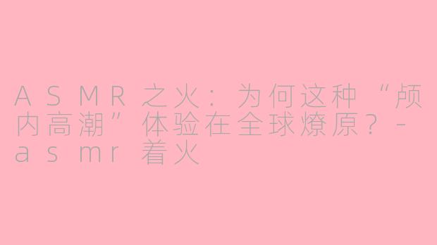 ASMR之火：为何这种“颅内高潮”体验在全球燎原？-asmr着火