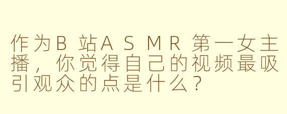 作为B站ASMR第一女主播，你觉得自己的视频最吸引观众的点是什么？