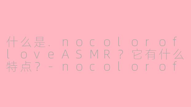 什么是.nocolorofloveASMR？它有什么特点？-nocoloroflove asmr