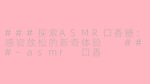 ###探索ASMR口香糖：感官放松的新奇体验

###-asmr 口香