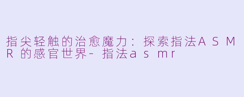 指尖轻触的治愈魔力：探索指法ASMR的感官世界-指法asmr