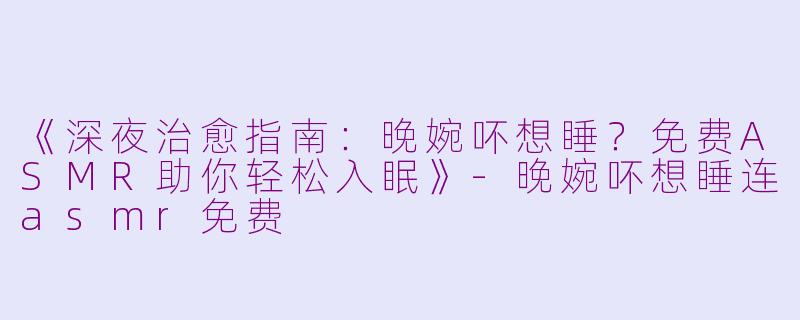 《深夜治愈指南：晚婉吥想睡？免费ASMR助你轻松入眠》-晚婉吥想睡连asmr免费