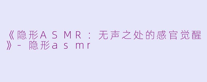 《隐形ASMR：无声之处的感官觉醒》-隐形asmr