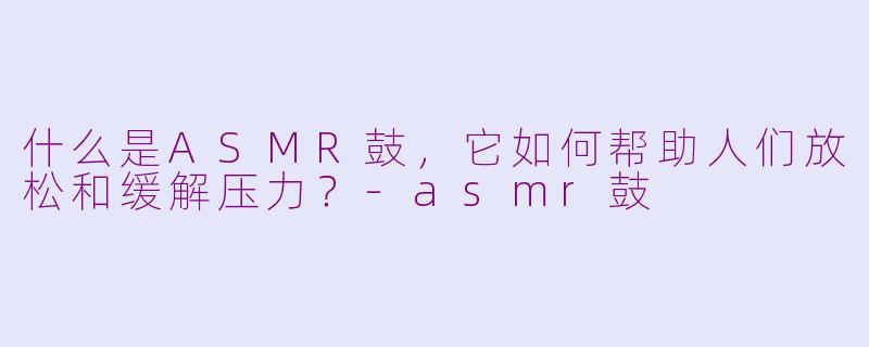 什么是ASMR鼓，它如何帮助人们放松和缓解压力？-asmr鼓