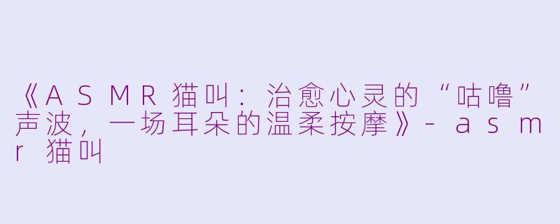 《ASMR猫叫：治愈心灵的“咕噜”声波，一场耳朵的温柔按摩》-asmr猫叫