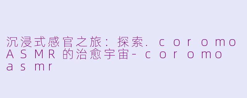 沉浸式感官之旅:探索.coromoASMR的治愈宇宙