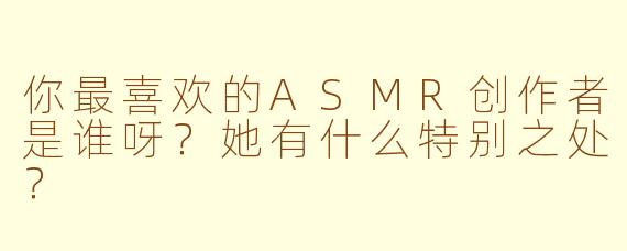 你最喜欢的ASMR创作者是谁呀？她有什么特别之处？