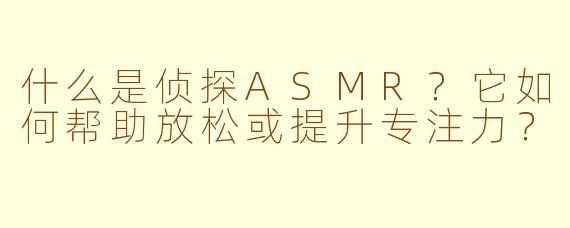 什么是侦探ASMR？它如何帮助放松或提升专注力？