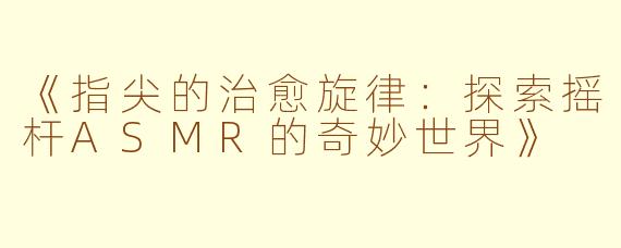 《指尖的治愈旋律：探索摇杆ASMR的奇妙世界》