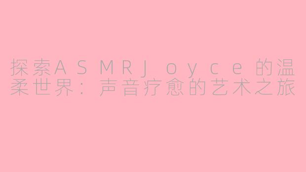 探索ASMRJoyce的温柔世界：声音疗愈的艺术之旅