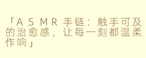 「ASMR手链：触手可及的治愈感，让每一刻都温柔作响」