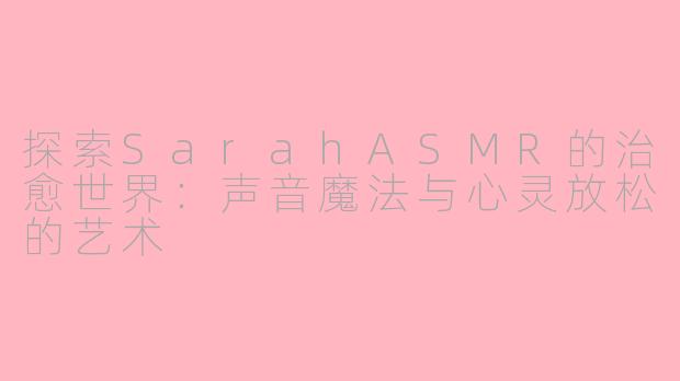 探索SarahASMR的治愈世界：声音魔法与心灵放松的艺术