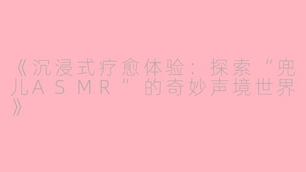 《沉浸式疗愈体验：探索“兜儿ASMR”的奇妙声境世界》