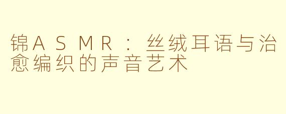 锦ASMR：丝绒耳语与治愈编织的声音艺术