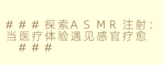 ###探索ASMR注射：当医疗体验遇见感官疗愈

###