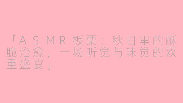 「ASMR板栗：秋日里的酥脆治愈，一场听觉与味觉的双重盛宴」