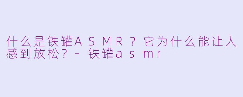 什么是铁罐ASMR？它为什么能让人感到放松？-铁罐asmr