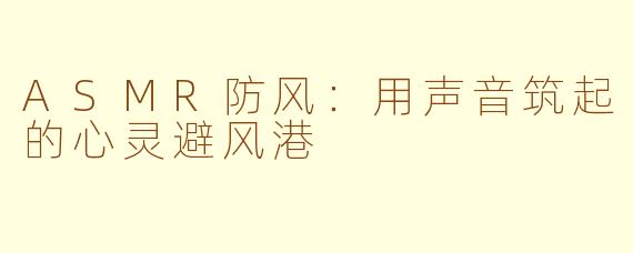 ASMR防风：用声音筑起的心灵避风港