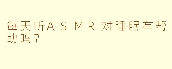 每天听ASMR对睡眠有帮助吗？