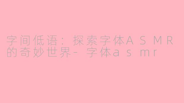 字间低语：探索字体ASMR的奇妙世界-字体asmr