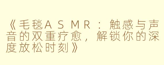 《毛毯ASMR：触感与声音的双重疗愈，解锁你的深度放松时刻》