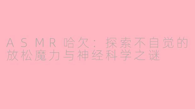 ASMR哈欠：探索不自觉的放松魔力与神经科学之谜