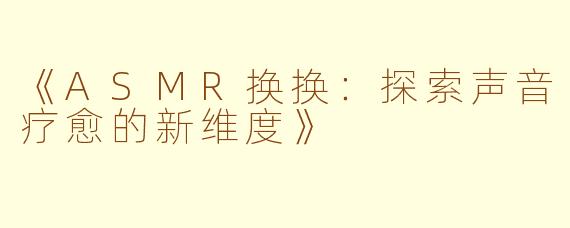 《ASMR换换：探索声音疗愈的新维度》