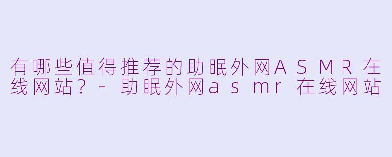 有哪些值得推荐的助眠外网ASMR在线网站?