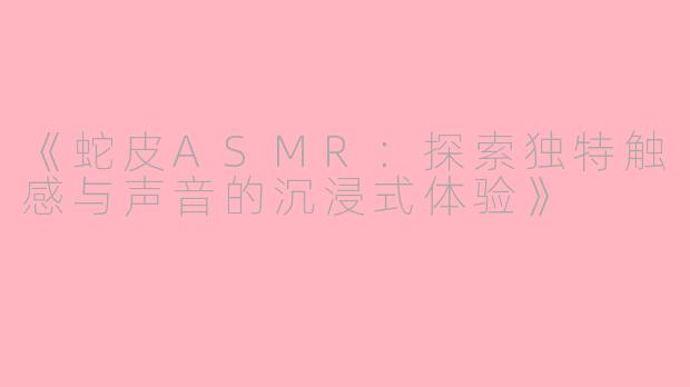 《蛇皮ASMR：探索独特触感与声音的沉浸式体验》