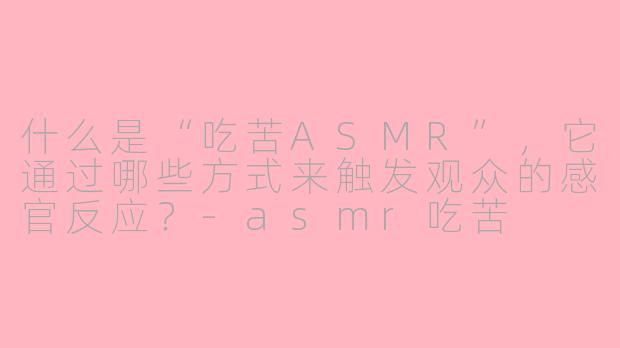什么是“吃苦ASMR”,它通过哪些方式来触发观众的感官反应?