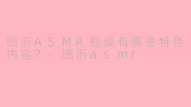临沂ASMR视频有哪些特色内容?