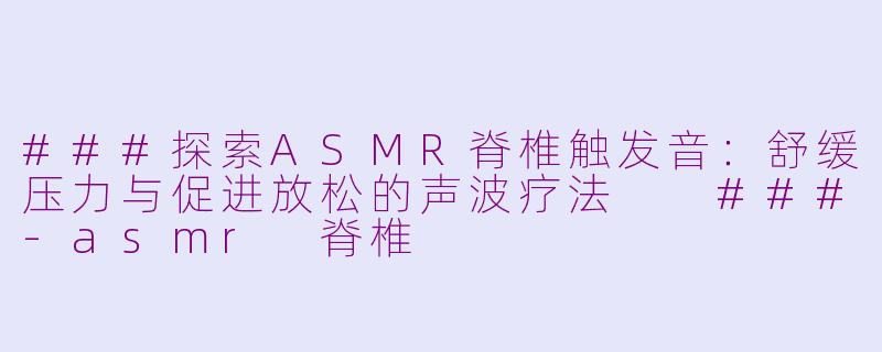###探索ASMR脊椎触发音：舒缓压力与促进放松的声波疗法

###-asmr 脊椎