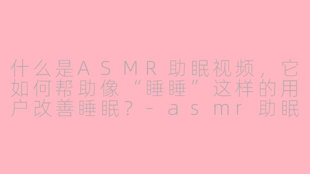 什么是ASMR助眠视频，它如何帮助像“睡睡”这样的用户改善睡眠？-asmr助眠视频啊睡睡