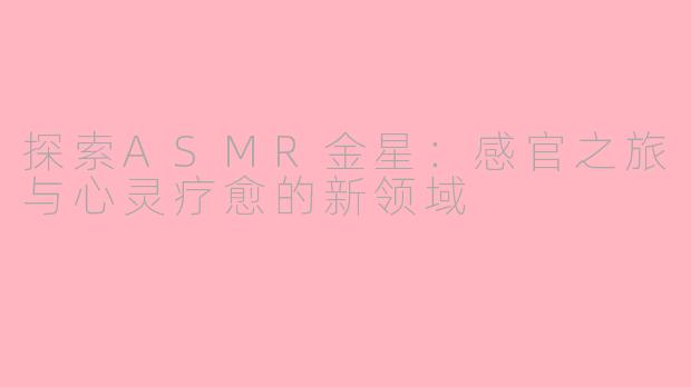 探索ASMR金星：感官之旅与心灵疗愈的新领域