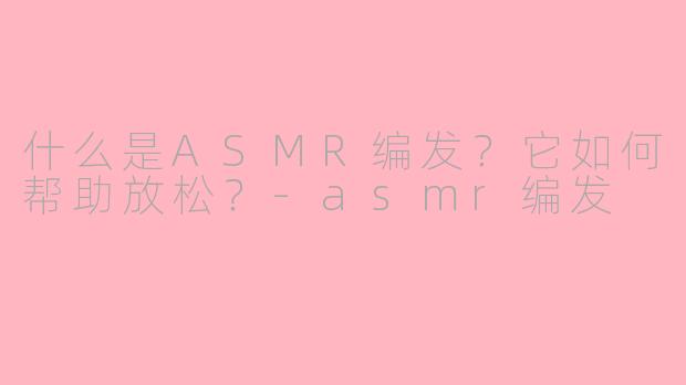 什么是ASMR编发？它如何帮助放松？-asmr编发