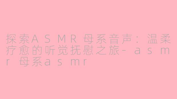 探索ASMR母系音声：温柔疗愈的听觉抚慰之旅-asmr母系asmr