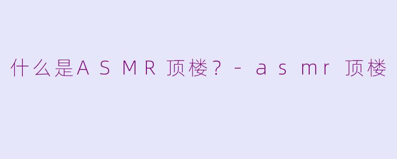 什么是ASMR顶楼？-asmr顶楼