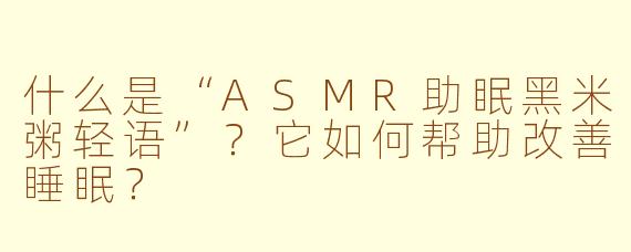 什么是“ASMR助眠黑米粥轻语”？它如何帮助改善睡眠？