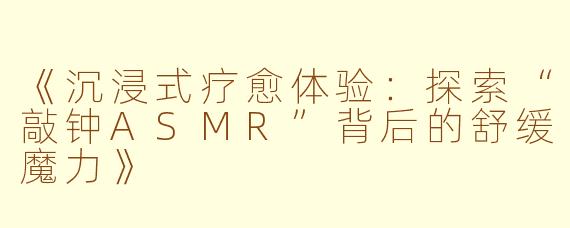《沉浸式疗愈体验：探索“敲钟ASMR”背后的舒缓魔力》
