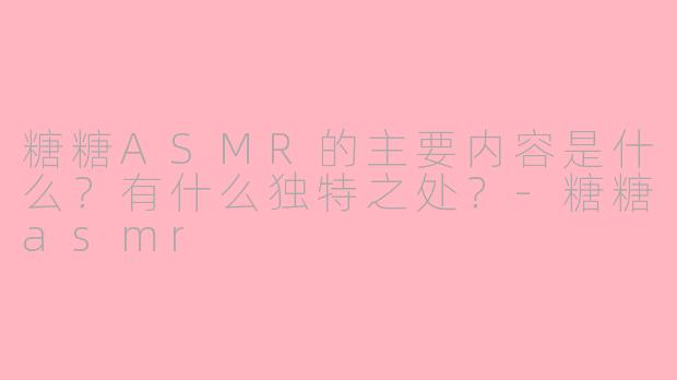 糖糖ASMR的主要内容是什么？有什么独特之处？-糖糖asmr