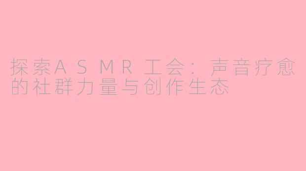 探索ASMR工会：声音疗愈的社群力量与创作生态